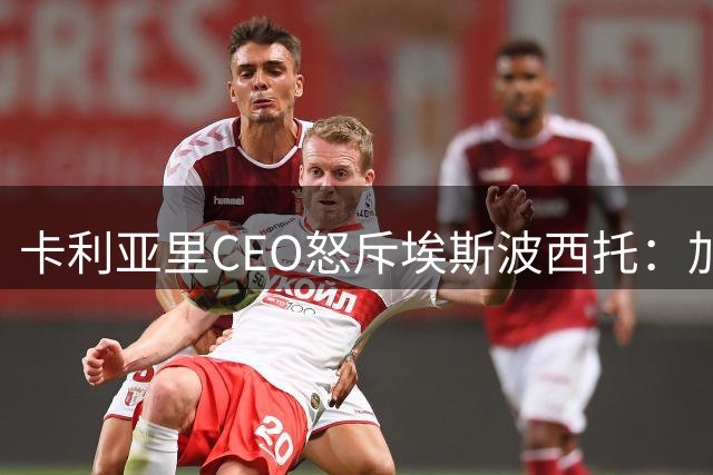 卡利亚里CEO怒斥埃斯波西托：加薪后仍擅自离队涉嫌勒索