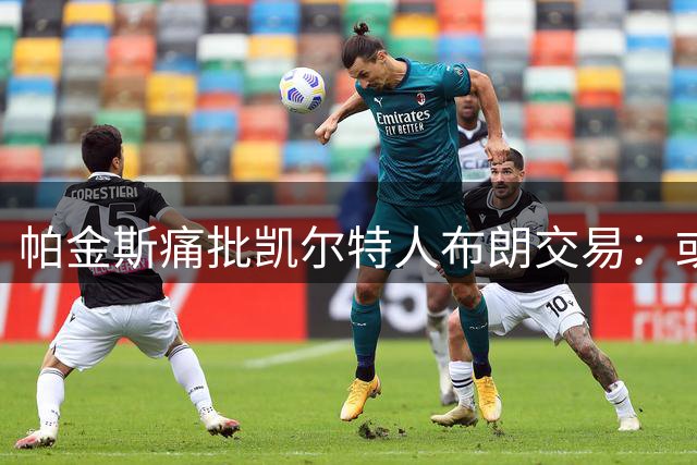 帕金斯痛批凯尔特人布朗交易：或将成历史败笔