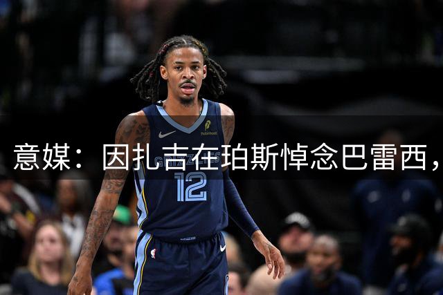 意媒：因扎吉在珀斯悼念巴雷西，前往当地的壁画前献花致敬